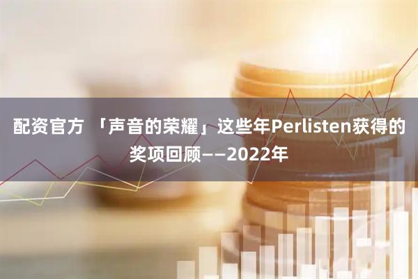 配资官方 「声音的荣耀」这些年Perlisten获得的奖项回顾——2022年