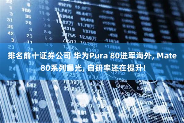 排名前十证券公司 华为Pura 80进军海外, Mate 80系列曝光, 自研率还在提升!
