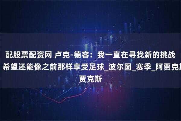 配股票配资网 卢克-德容：我一直在寻找新的挑战，希望还能像之前那样享受足球_波尔图_赛季_阿贾克斯