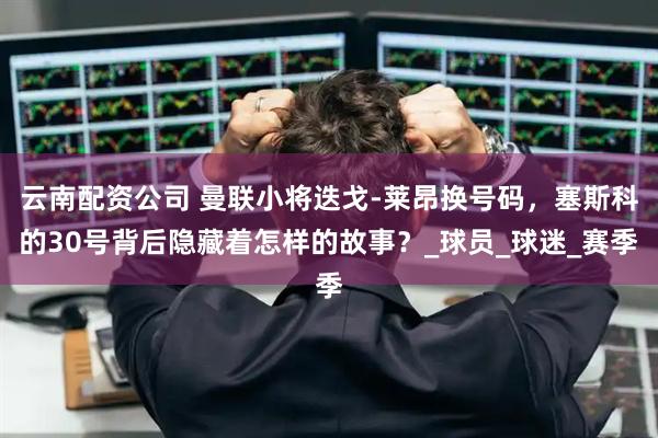 云南配资公司 曼联小将迭戈-莱昂换号码，塞斯科的30号背后隐藏着怎样的故事？_球员_球迷_赛季