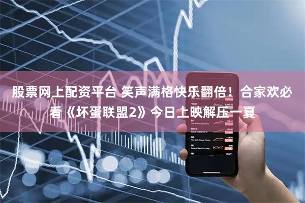 股票网上配资平台 笑声满格快乐翻倍！合家欢必看《坏蛋联盟2》今日上映解压一夏
