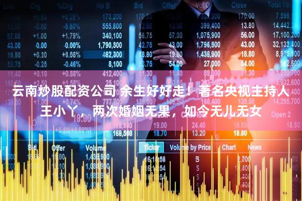 云南炒股配资公司 余生好好走！著名央视主持人王小丫，两次婚姻无果，如今无儿无女