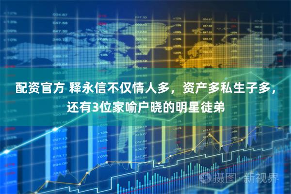 配资官方 释永信不仅情人多，资产多私生子多，还有3位家喻户晓的明星徒弟