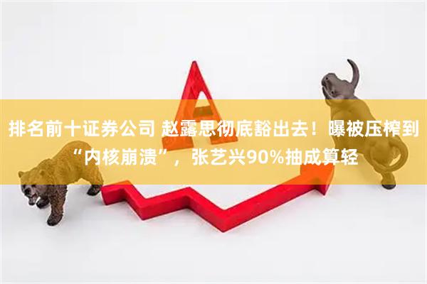 排名前十证券公司 赵露思彻底豁出去！曝被压榨到“内核崩溃”，张艺兴90%抽成算轻