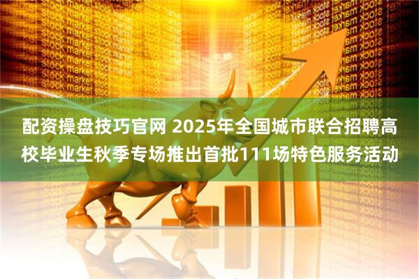 配资操盘技巧官网 2025年全国城市联合招聘高校毕业生秋季专场推出首批111场特色服务活动