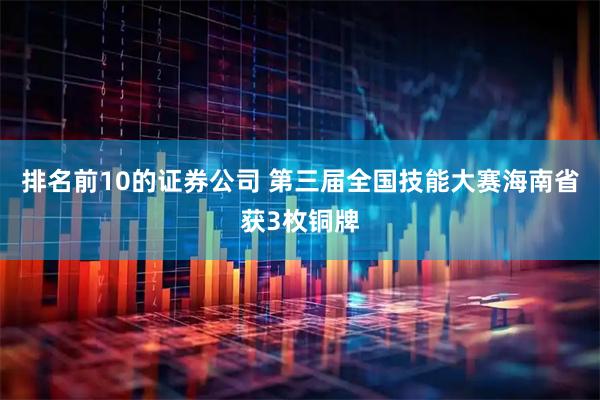 排名前10的证券公司 第三届全国技能大赛海南省获3枚铜牌
