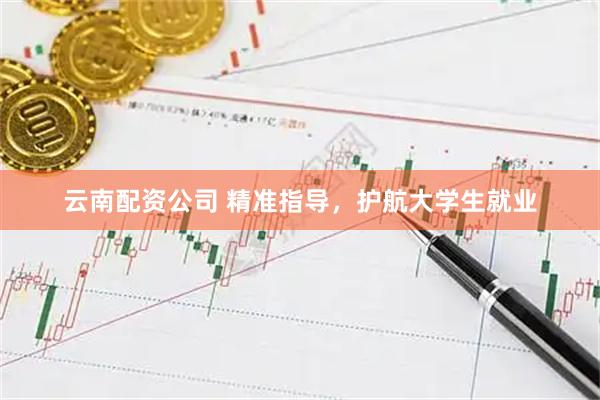 云南配资公司 精准指导，护航大学生就业