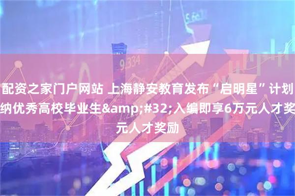 配资之家门户网站 上海静安教育发布“启明星”计划吸纳优秀高校毕业生&#32;入编即享6万元人才奖励