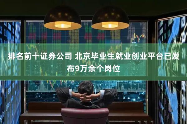 排名前十证券公司 北京毕业生就业创业平台已发布9万余个岗位